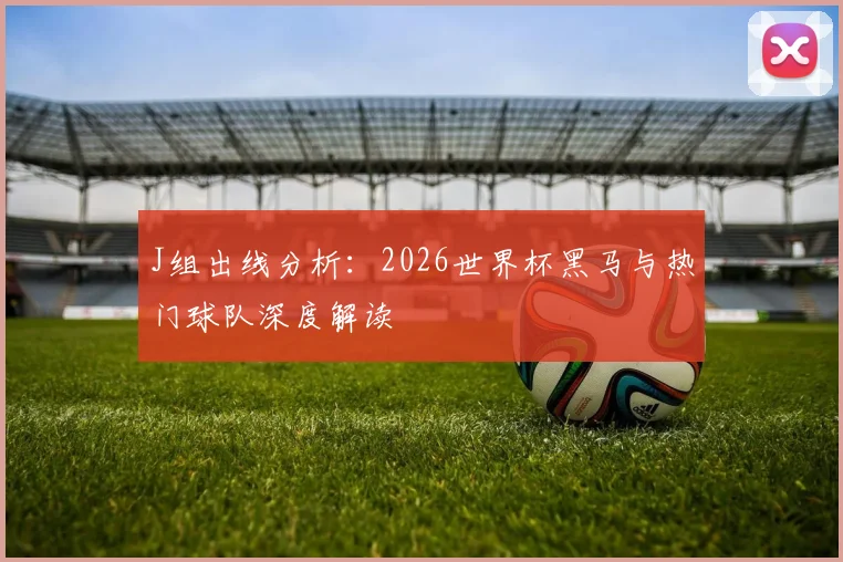 J组出线分析：2026世界杯黑马与热门球队深度解读