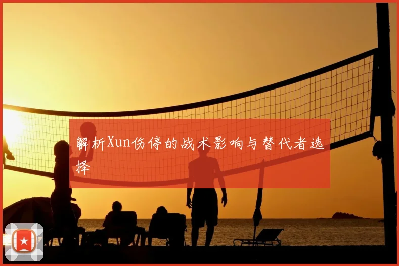 解析Xun伤停的战术影响与替代者选择