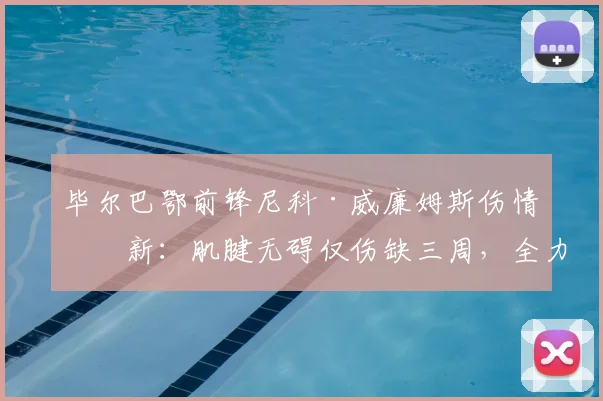 毕尔巴鄂前锋尼科·威廉姆斯伤情更新：肌腱无碍仅伤缺三周，全力恢复瞄准2026年世界杯席位