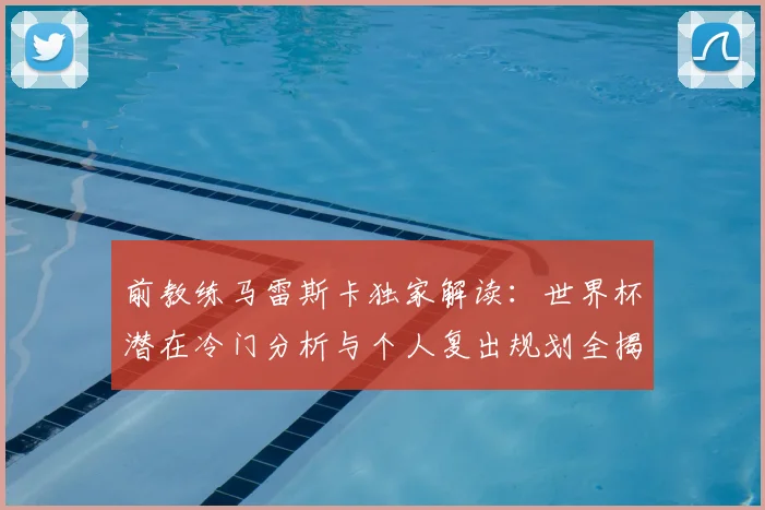 前教练马雷斯卡独家解读：世界杯潜在冷门分析与个人复出规划全揭秘