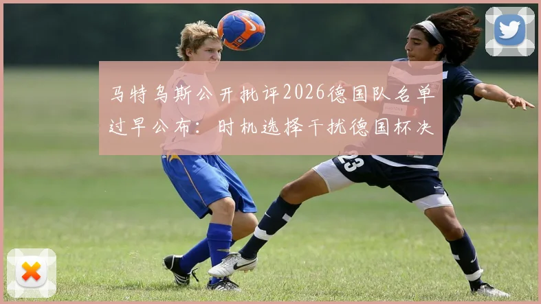 马特乌斯公开批评2026德国队名单过早公布：时机选择干扰德国杯决赛备战与球员心态