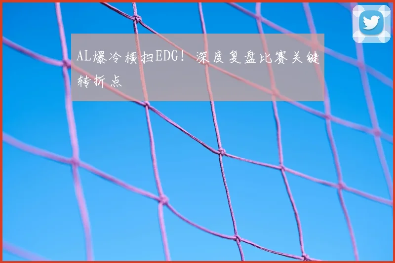 AL爆冷横扫EDG！深度复盘比赛关键转折点