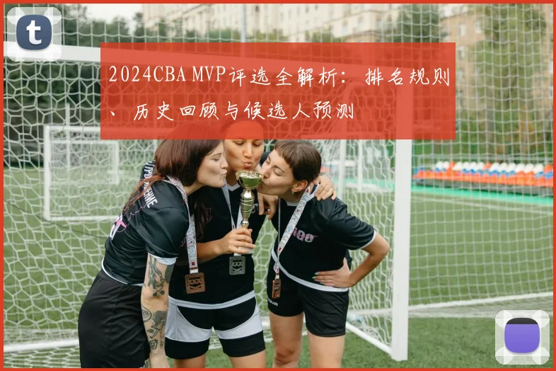 2024CBA MVP评选全解析：排名规则、历史回顾与候选人预测