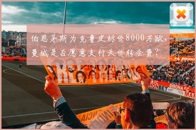 伯恩茅斯为克鲁皮标价8000万欧,曼城是否愿意支付天价转会费?