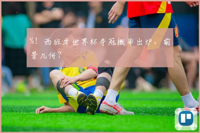 %！西班牙世界杯夺冠概率出炉，前景几何？