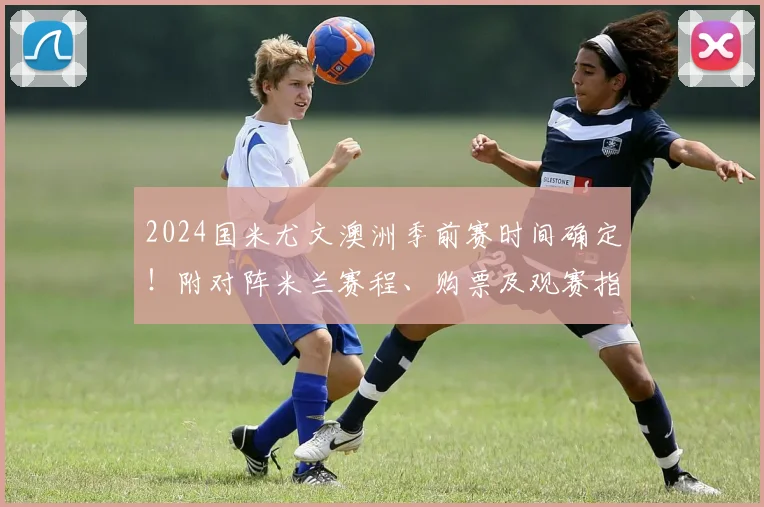 2024国米尤文澳洲季前赛时间确定!附对阵米兰赛程、购票及观赛指南