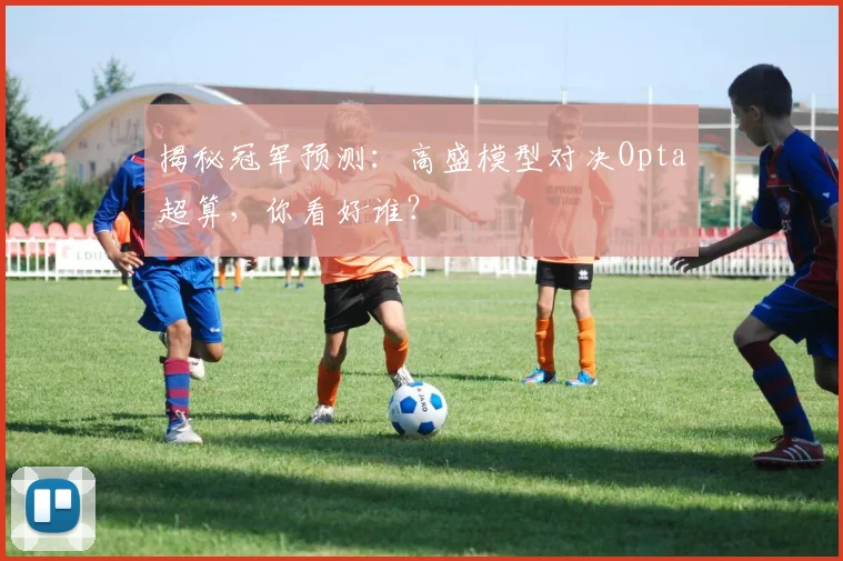 揭秘冠军预测：高盛模型对决Opta超算，你看好谁？