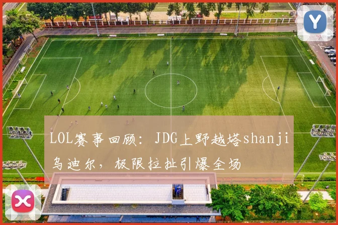 LOL赛事回顾：JDG上野越塔shanji乌迪尔，极限拉扯引爆全场