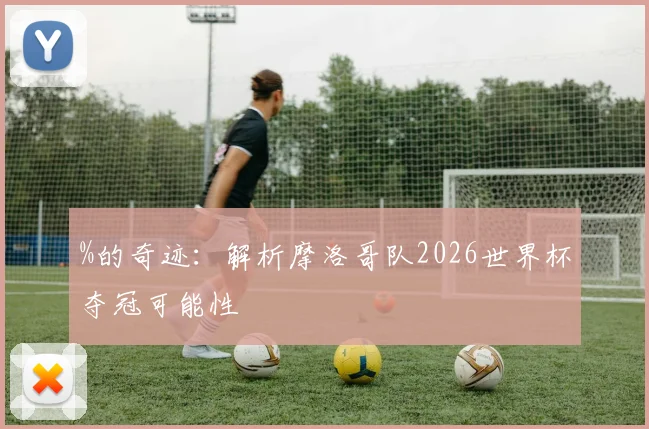 %的奇迹：解析摩洛哥队2026世界杯夺冠可能性