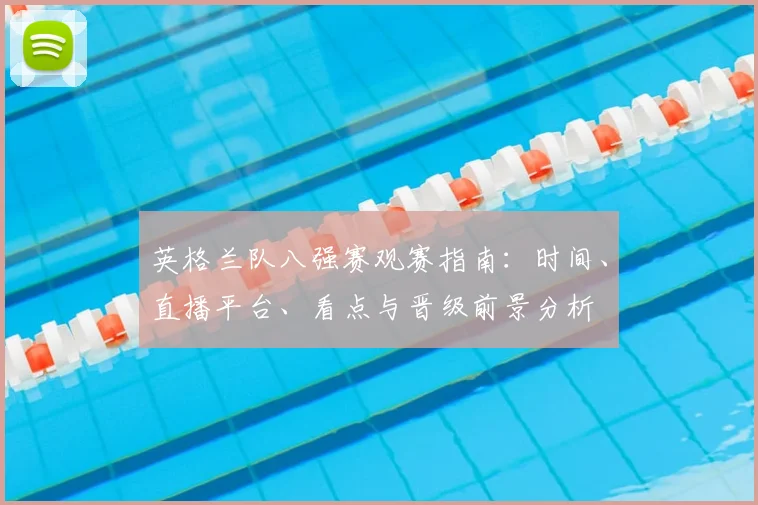 英格兰队八强赛观赛指南:时间、直播平台、看点与晋级前景分析