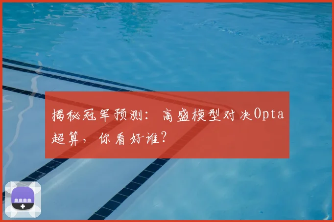 揭秘冠军预测：高盛模型对决Opta超算，你看好谁？