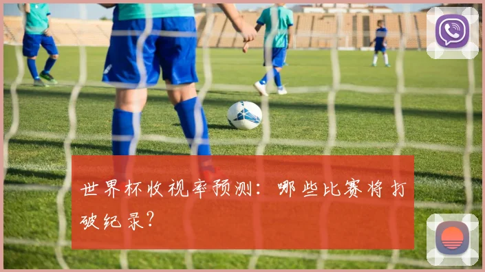 世界杯收视率预测：哪些比赛将打破纪录？