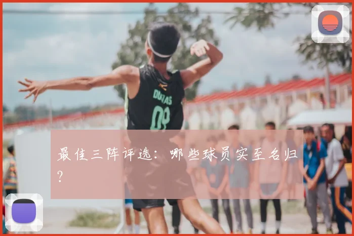 最佳三阵评选：哪些球员实至名归？