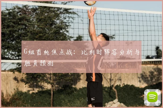G组首轮焦点战:比利时阵容分析与胜负预测