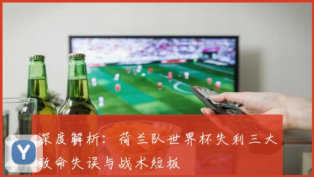 深度解析：荷兰队世界杯失利三大致命失误与战术短板