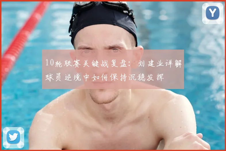 10轮联赛关键战复盘：刘建业详解球员逆境中如何保持沉稳发挥