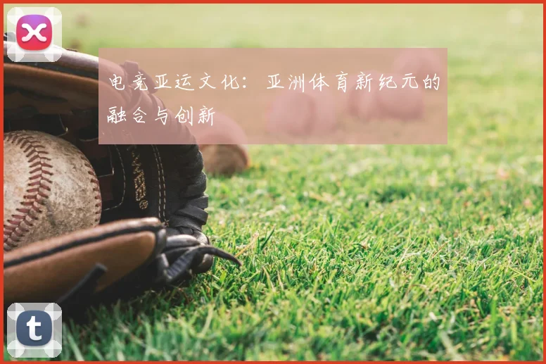 电竞亚运文化：亚洲体育新纪元的融合与创新