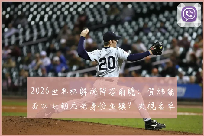 2026世界杯解说阵容前瞻：贺炜能否以七朝元老身份坐镇？央视名单何时揭晓？