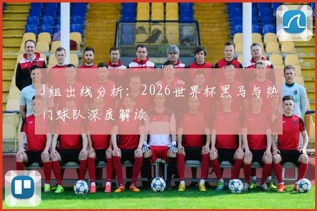 J组出线分析：2026世界杯黑马与热门球队深度解读