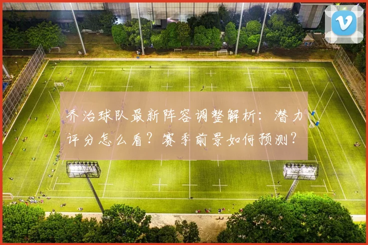 乔治球队最新阵容调整解析：潜力评分怎么看？赛季前景如何预测？