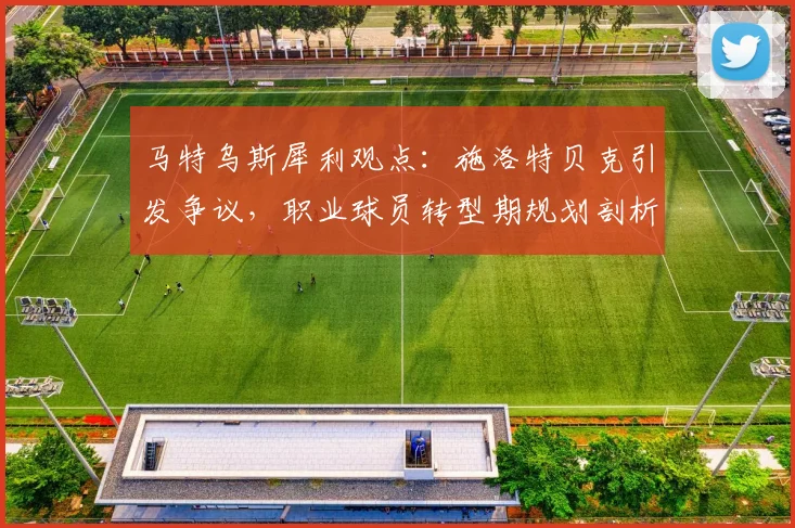 马特乌斯犀利观点：施洛特贝克引发争议，职业球员转型期规划剖析与俱乐部关系处理指南