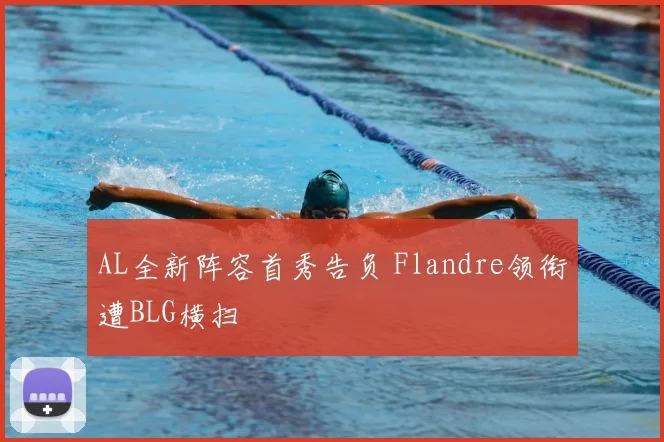 AL全新阵容首秀告负 Flandre领衔遭BLG横扫