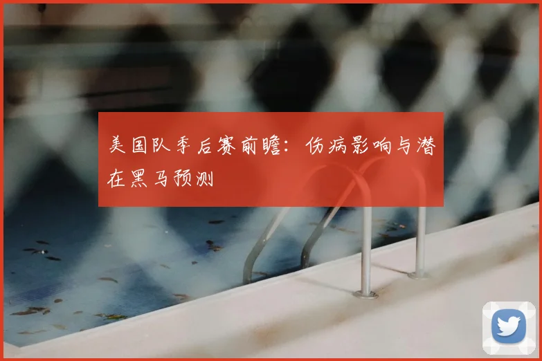 美国队季后赛前瞻：伤病影响与潜在黑马预测