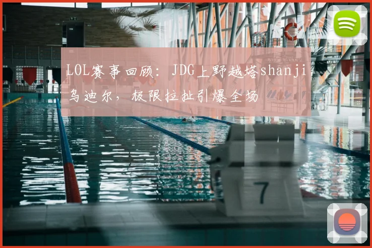 LOL赛事回顾：JDG上野越塔shanji乌迪尔，极限拉扯引爆全场