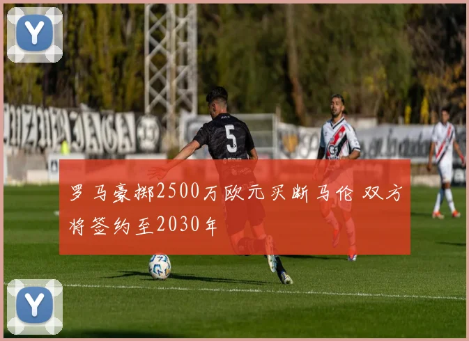 罗马豪掷2500万欧元买断马伦 双方将签约至2030年
