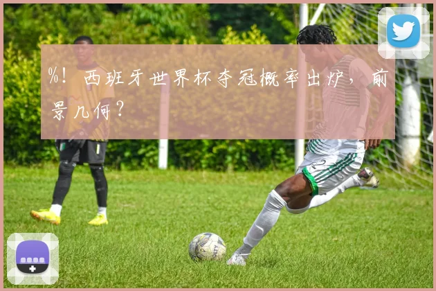 %！西班牙世界杯夺冠概率出炉，前景几何？
