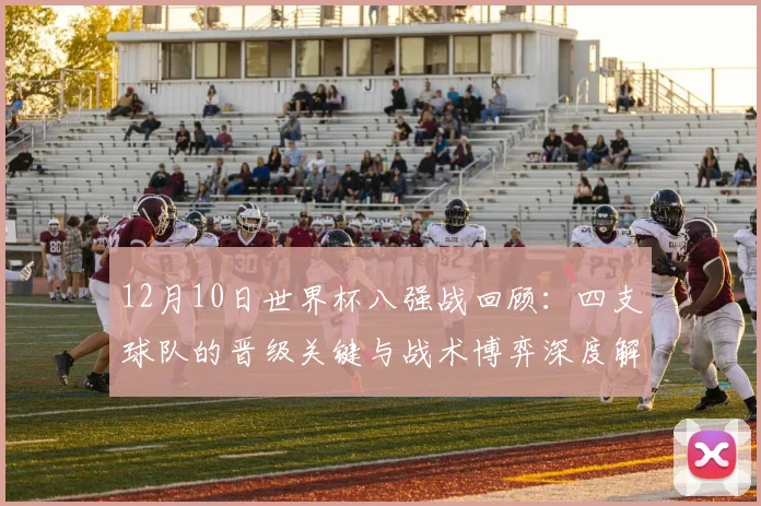 12月10日世界杯八强战回顾:四支球队的晋级关键与战术博弈深度解析