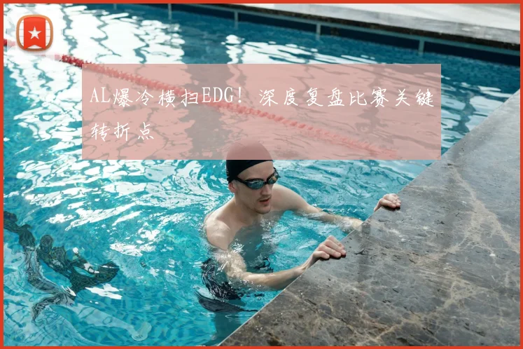 AL爆冷横扫EDG！深度复盘比赛关键转折点