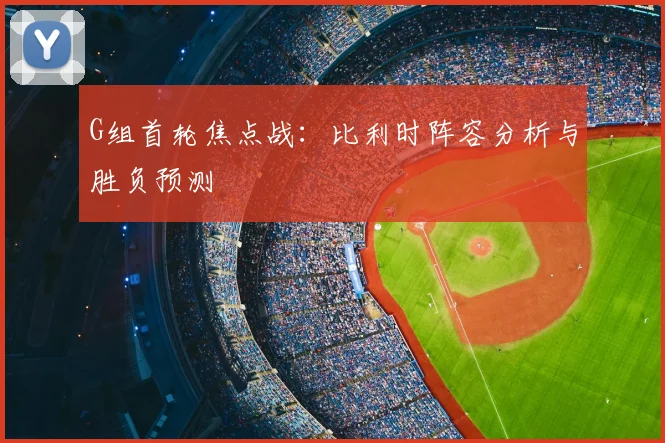 G组首轮焦点战：比利时阵容分析与胜负预测