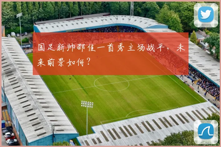 国足新帅邵佳一首秀主场战平，未来前景如何？