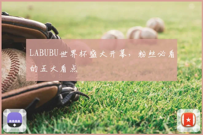 LABUBU世界杯盛大开幕，粉丝必看的五大看点