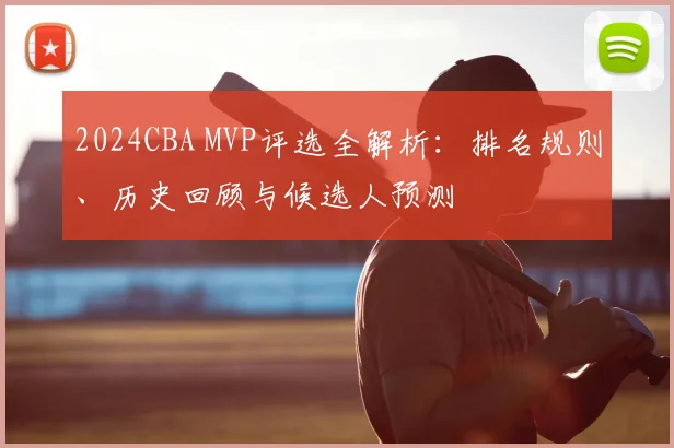2024CBA MVP评选全解析：排名规则、历史回顾与候选人预测