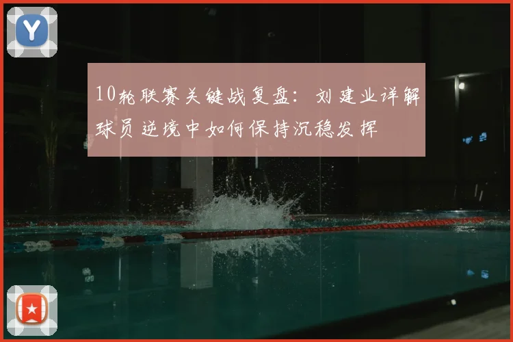 10轮联赛关键战复盘：刘建业详解球员逆境中如何保持沉稳发挥