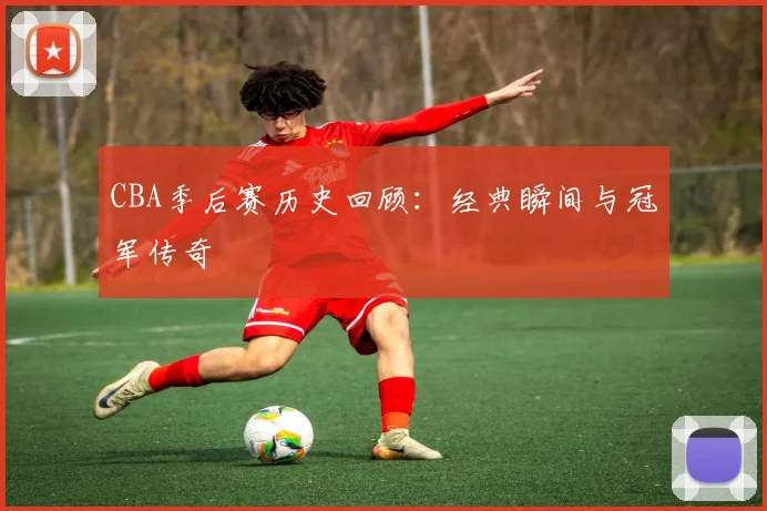 CBA季后赛历史回顾:经典瞬间与冠军传奇