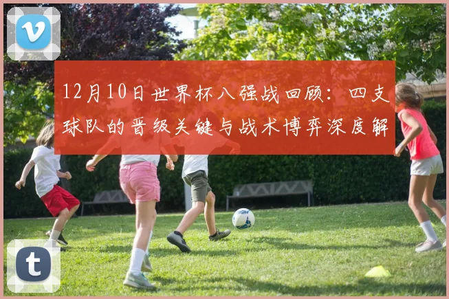 12月10日世界杯八强战回顾：四支球队的晋级关键与战术博弈深度解析