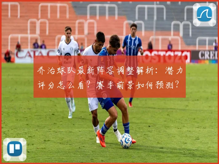 乔治球队最新阵容调整解析：潜力评分怎么看？赛季前景如何预测？