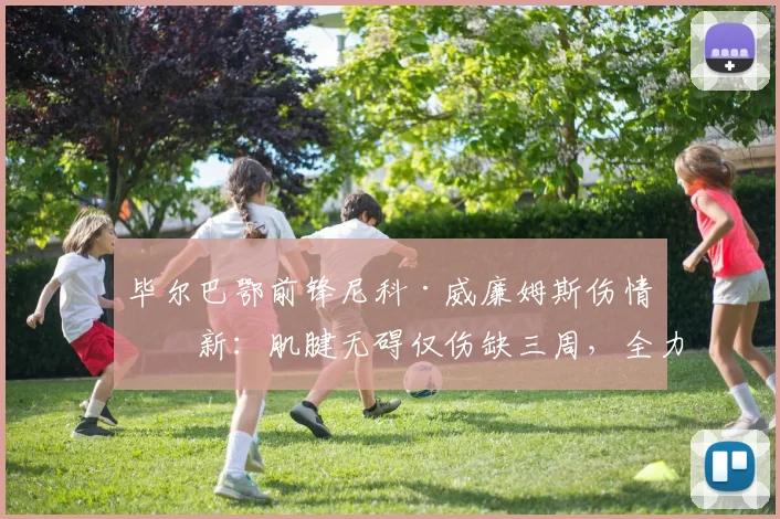 毕尔巴鄂前锋尼科·威廉姆斯伤情更新：肌腱无碍仅伤缺三周，全力恢复瞄准2026年世界杯席位